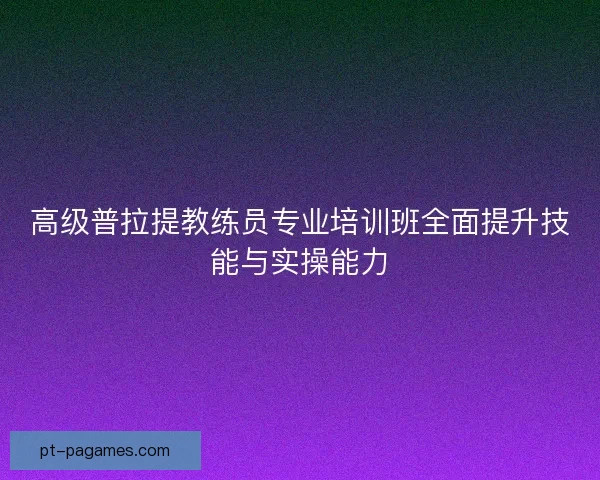 高级普拉提教练员专业培训班全面提升技能与实操能力
