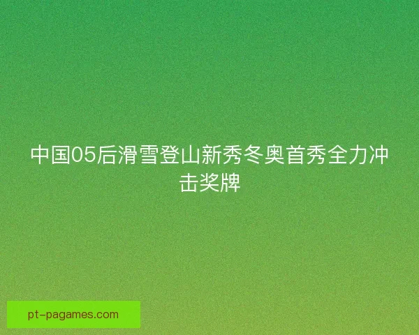 中国05后滑雪登山新秀冬奥首秀全力冲击奖牌